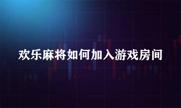 欢乐麻将如何加入游戏房间