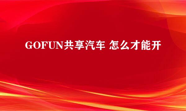 GOFUN共享汽车 怎么才能开