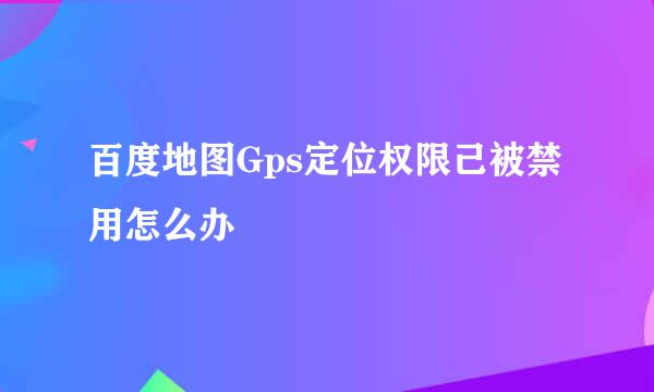 百度地图Gps定位权限己被禁用怎么办