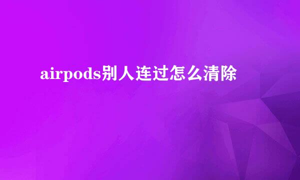 airpods别人连过怎么清除