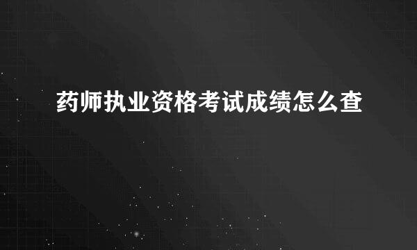 药师执业资格考试成绩怎么查