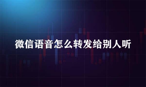 微信语音怎么转发给别人听