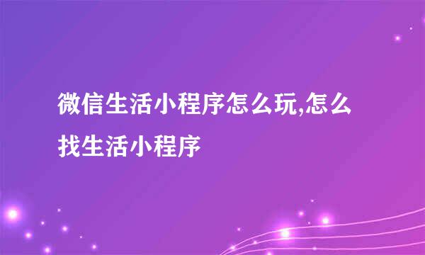 微信生活小程序怎么玩,怎么找生活小程序