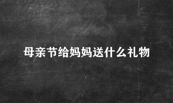 母亲节给妈妈送什么礼物