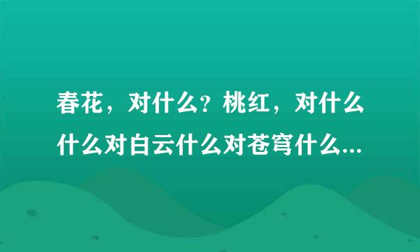 春花，对什么？桃红，对什么什么对白云什么对苍穹什么对月郎什么对青松