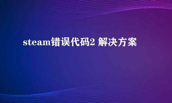 steam错误代码2 解决方案