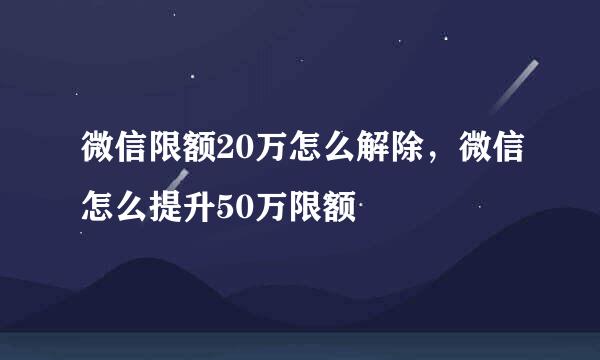 微信限额20万怎么解除，微信怎么提升50万限额