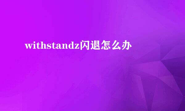 withstandz闪退怎么办