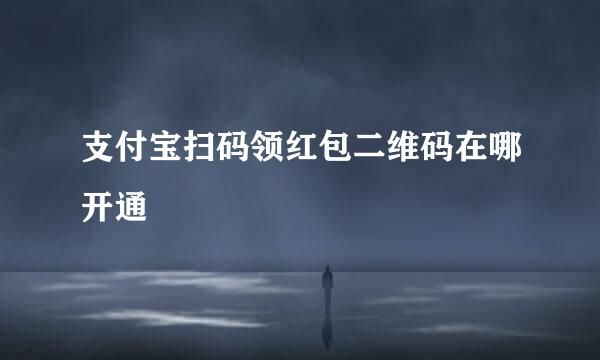 支付宝扫码领红包二维码在哪开通