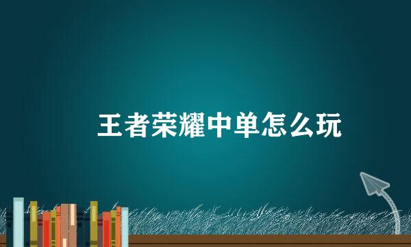 ​王者荣耀中单怎么玩