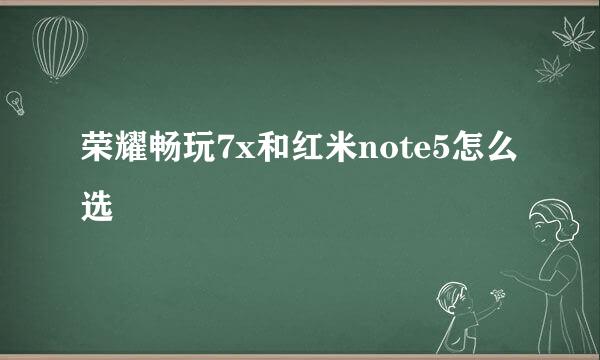荣耀畅玩7x和红米note5怎么选