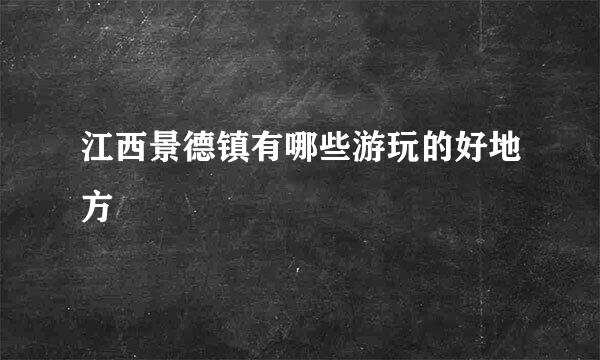 江西景德镇有哪些游玩的好地方