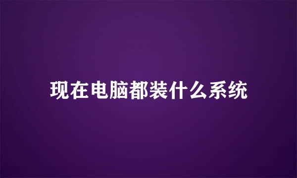 现在电脑都装什么系统