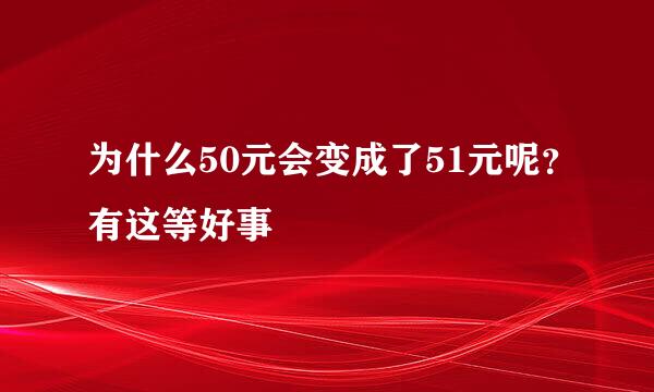 为什么50元会变成了51元呢？有这等好事