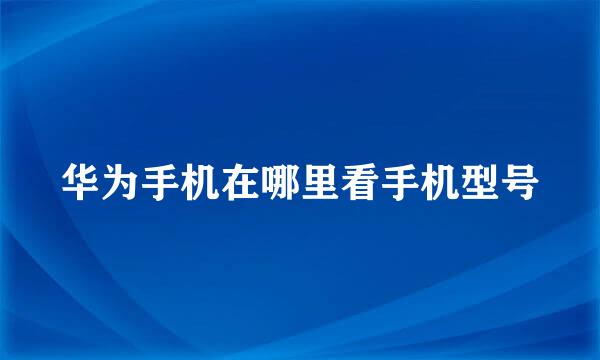 华为手机在哪里看手机型号