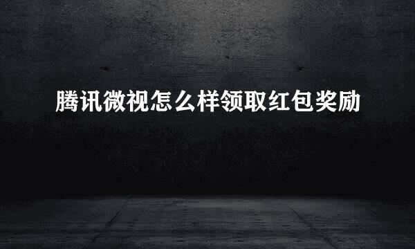 腾讯微视怎么样领取红包奖励