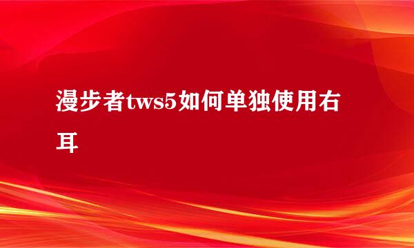 漫步者tws5如何单独使用右耳