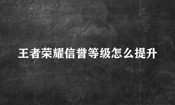 王者荣耀信誉等级怎么提升