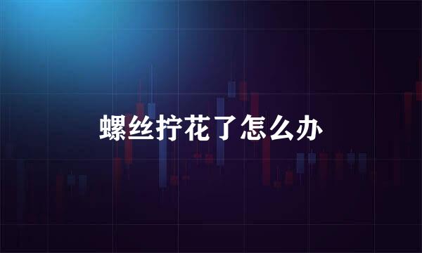 螺丝拧花了怎么办