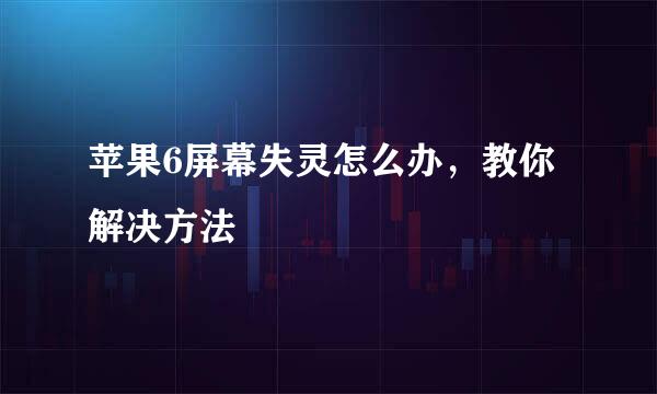 苹果6屏幕失灵怎么办，教你解决方法