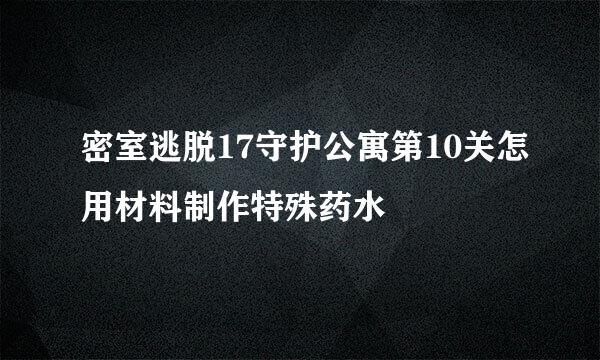 密室逃脱17守护公寓第10关怎用材料制作特殊药水