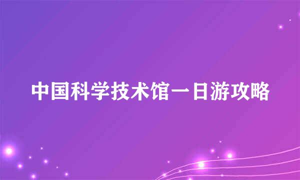 中国科学技术馆一日游攻略