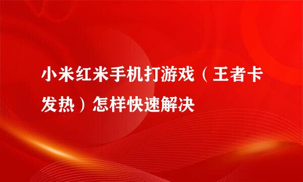 小米红米手机打游戏（王者卡发热）怎样快速解决