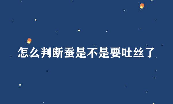 怎么判断蚕是不是要吐丝了
