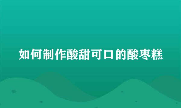 如何制作酸甜可口的酸枣糕