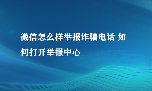 微信怎么样举报诈骗电话 如何打开举报中心