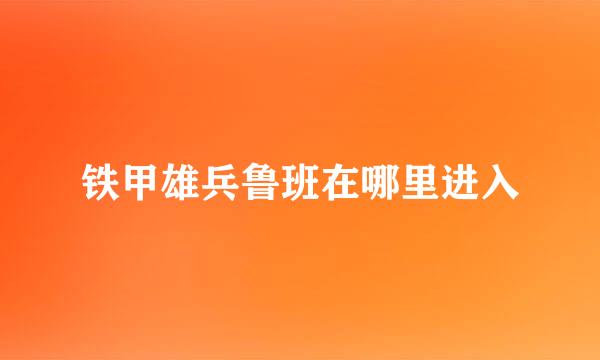 铁甲雄兵鲁班在哪里进入