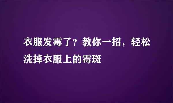 衣服发霉了？教你一招，轻松洗掉衣服上的霉斑