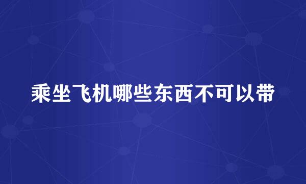 乘坐飞机哪些东西不可以带