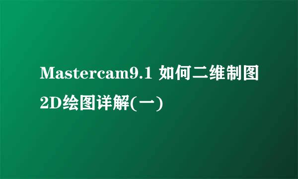 Mastercam9.1 如何二维制图2D绘图详解(一)