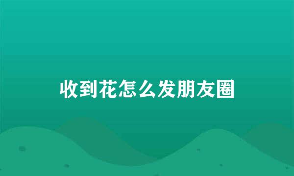 收到花怎么发朋友圈