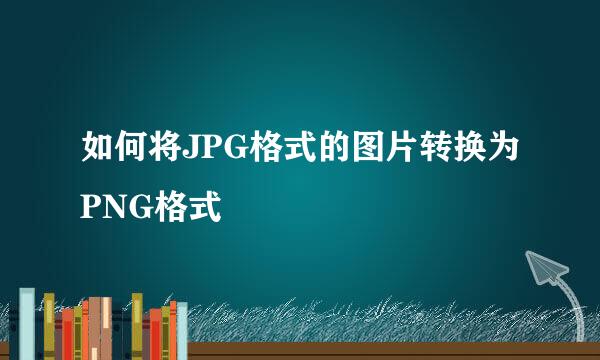 如何将JPG格式的图片转换为PNG格式