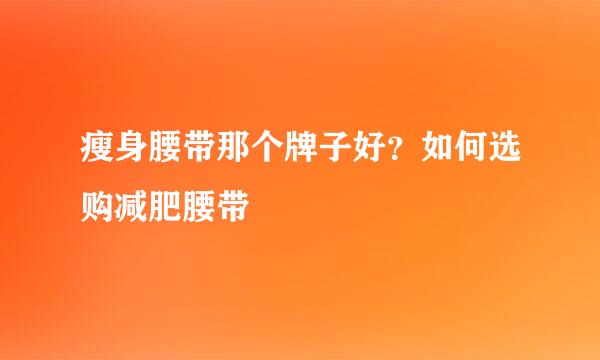 瘦身腰带那个牌子好？如何选购减肥腰带