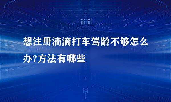 想注册滴滴打车驾龄不够怎么办?方法有哪些