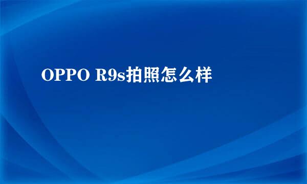 OPPO R9s拍照怎么样