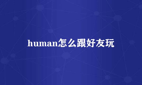 human怎么跟好友玩