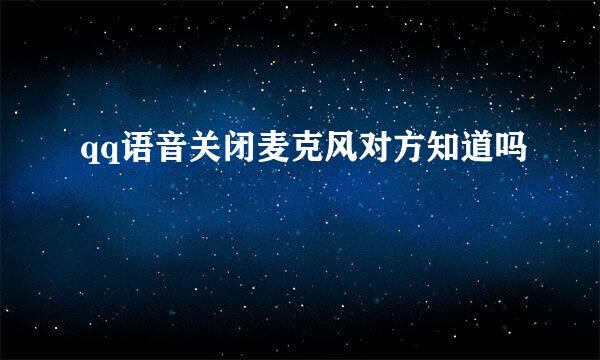 qq语音关闭麦克风对方知道吗