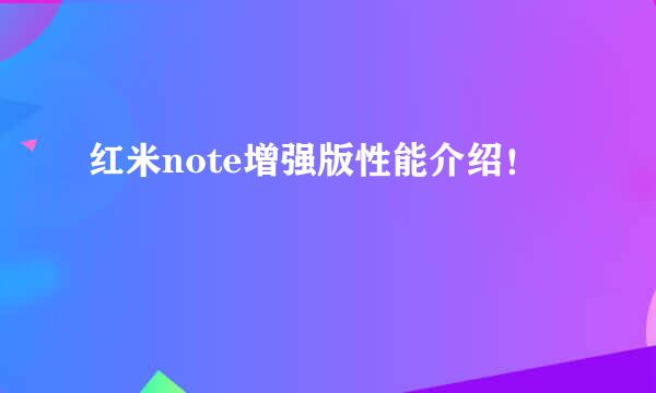 红米note增强版性能介绍！