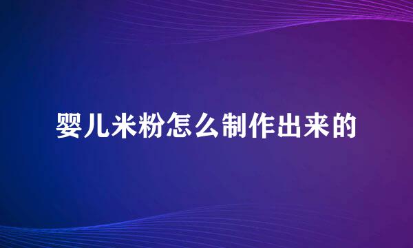 婴儿米粉怎么制作出来的