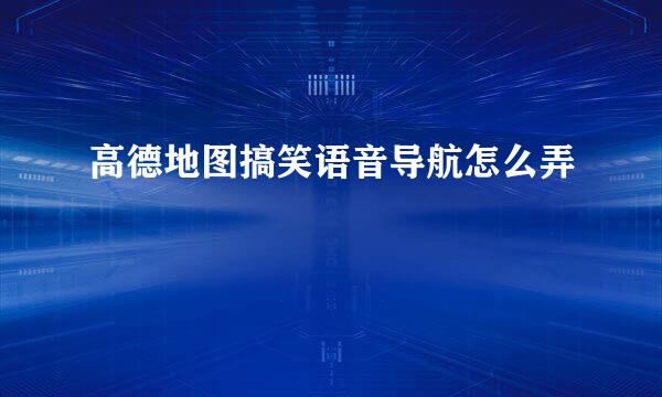 高德地图搞笑语音导航怎么弄