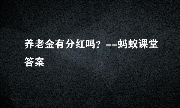 养老金有分红吗？--蚂蚁课堂答案