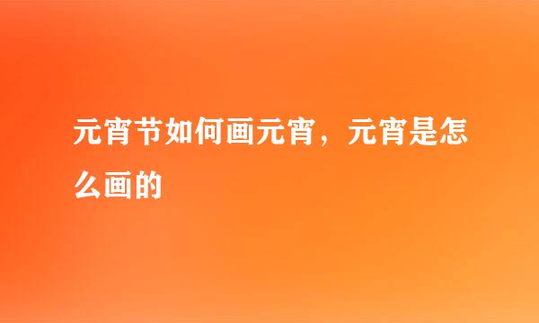 元宵节如何画元宵，元宵是怎么画的