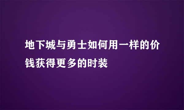 地下城与勇士如何用一样的价钱获得更多的时装