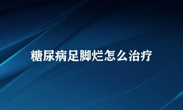 糖尿病足脚烂怎么治疗
