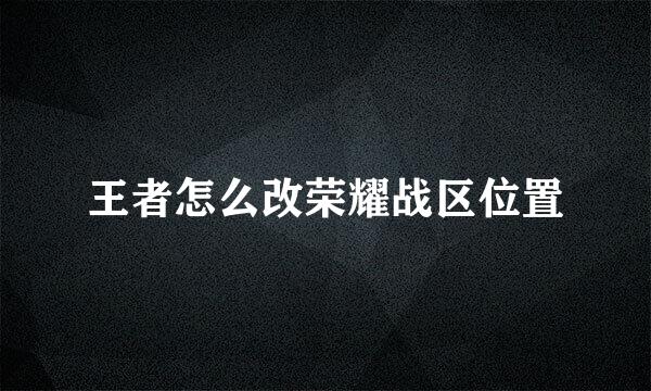 王者怎么改荣耀战区位置