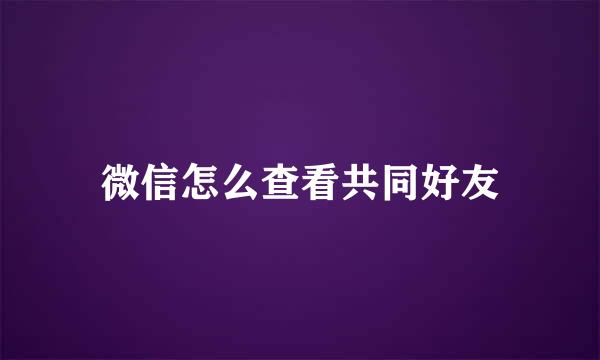 微信怎么查看共同好友